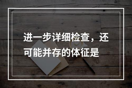 进一步详细检查，还可能并存的体征是