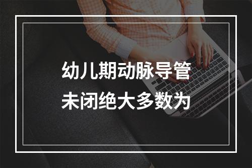 幼儿期动脉导管未闭绝大多数为