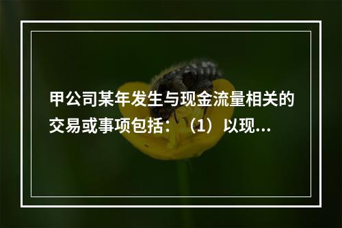 甲公司某年发生与现金流量相关的交易或事项包括：（1）以现金支