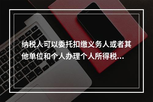 纳税人可以委托扣缴义务人或者其他单位和个人办理个人所得税的汇