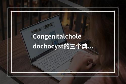 Congenitalcholedochocyst的三个典型症