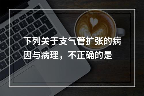 下列关于支气管扩张的病因与病理，不正确的是