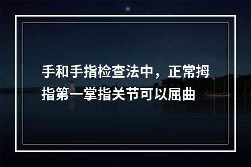 手和手指检查法中，正常拇指第一掌指关节可以屈曲