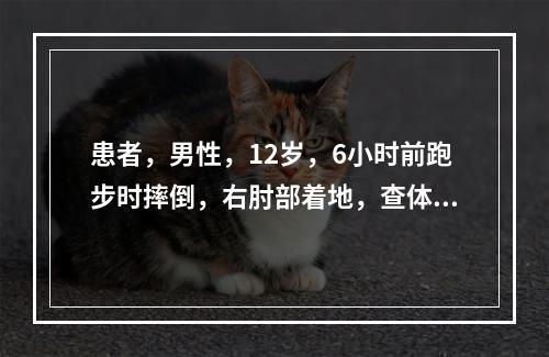 患者，男性，12岁，6小时前跑步时摔倒，右肘部着地，查体结果