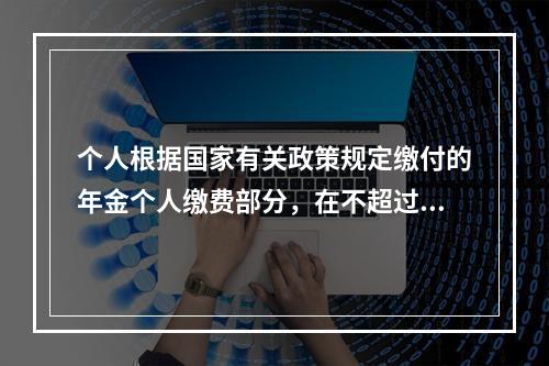 个人根据国家有关政策规定缴付的年金个人缴费部分，在不超过本人