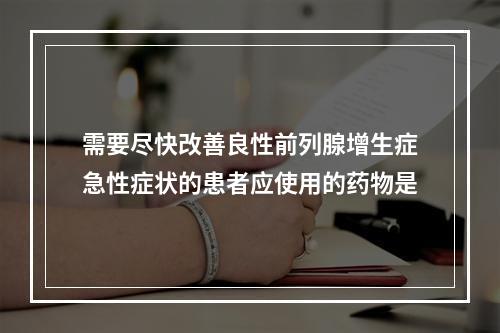 需要尽快改善良性前列腺增生症急性症状的患者应使用的药物是