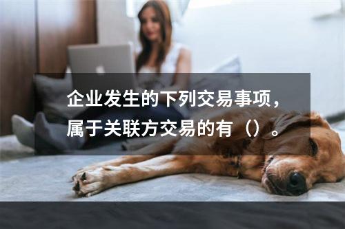 企业发生的下列交易事项，属于关联方交易的有（）。