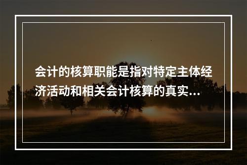 会计的核算职能是指对特定主体经济活动和相关会计核算的真实性、