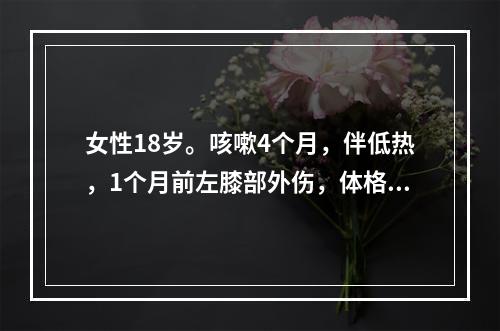 女性18岁。咳嗽4个月，伴低热，1个月前左膝部外伤，体格检查