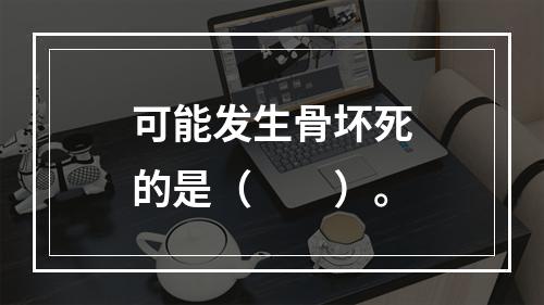 可能发生骨坏死的是（　　）。