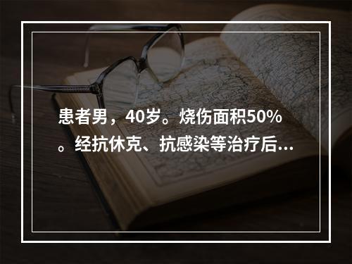 患者男，40岁。烧伤面积50%。经抗休克、抗感染等治疗后，一