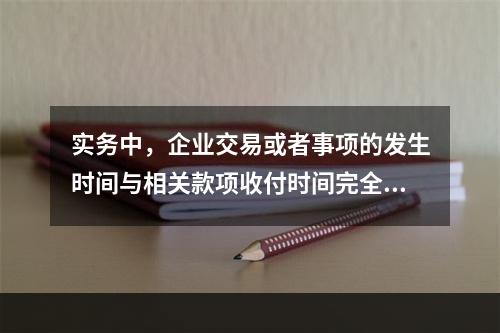 实务中，企业交易或者事项的发生时间与相关款项收付时间完全一致