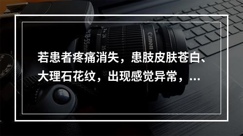 若患者疼痛消失，患肢皮肤苍白、大理石花纹，出现感觉异常，很可