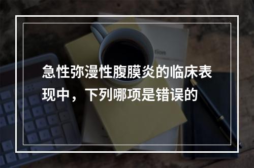 急性弥漫性腹膜炎的临床表现中，下列哪项是错误的