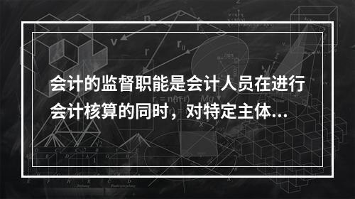 会计的监督职能是会计人员在进行会计核算的同时，对特定主体经济