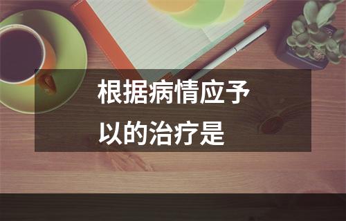 根据病情应予以的治疗是