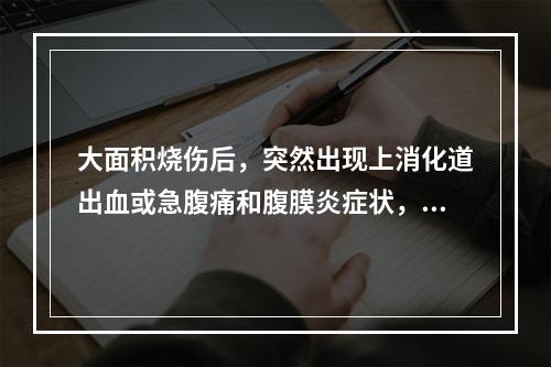 大面积烧伤后，突然出现上消化道出血或急腹痛和腹膜炎症状，可能