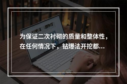 为保证二次衬砌的质量和整体性，在任何情况下，钻爆法开挖都应采