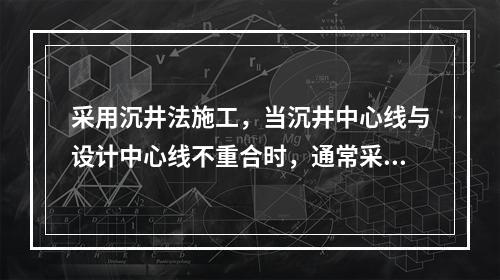 采用沉井法施工，当沉井中心线与设计中心线不重合时，通常采用以