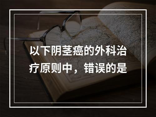 以下阴茎癌的外科治疗原则中，错误的是