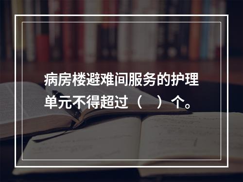 病房楼避难间服务的护理单元不得超过（　）个。