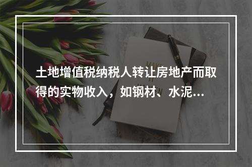 土地增值税纳税人转让房地产而取得的实物收入，如钢材、水泥等建