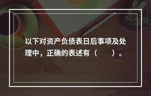 以下对资产负债表日后事项及处理中，正确的表述有（  ）。