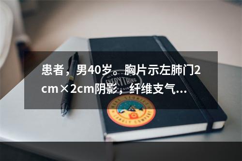 患者，男40岁。胸片示左肺门2cm×2cm阴影，纤维支气管镜