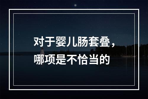 对于婴儿肠套叠，哪项是不恰当的