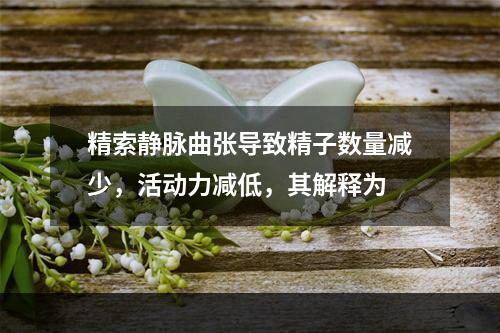 精索静脉曲张导致精子数量减少，活动力减低，其解释为