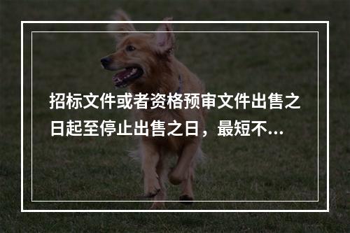 招标文件或者资格预审文件出售之日起至停止出售之日，最短不得少