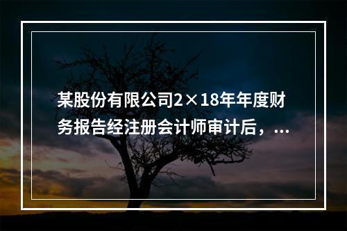 某股份有限公司2×18年年度财务报告经注册会计师审计后，于2