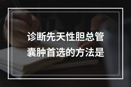 诊断先天性胆总管囊肿首选的方法是