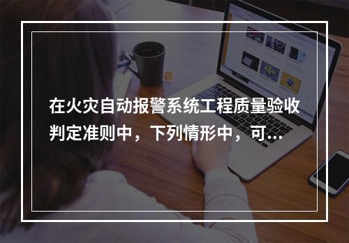 在火灾自动报警系统工程质量验收判定准则中，下列情形中，可判定