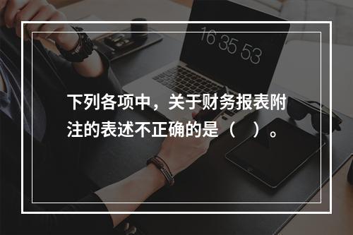 下列各项中，关于财务报表附注的表述不正确的是（　）。