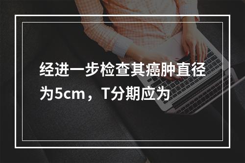 经进一步检查其癌肿直径为5cm，T分期应为