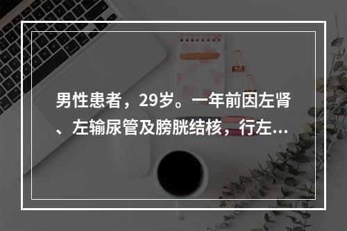 男性患者，29岁。一年前因左肾、左输尿管及膀胱结核，行左肾和