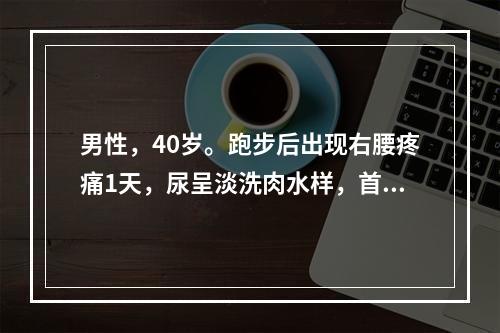 男性，40岁。跑步后出现右腰疼痛1天，尿呈淡洗肉水样，首先应