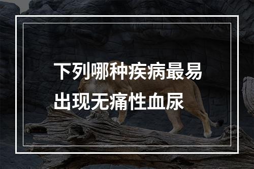 下列哪种疾病最易出现无痛性血尿