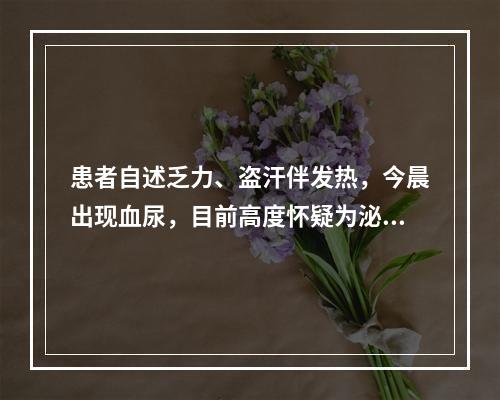 患者自述乏力、盗汗伴发热，今晨出现血尿，目前高度怀疑为泌尿系