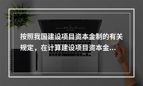 按照我国建设项目资本金制的有关规定，在计算建设项目资本金的比