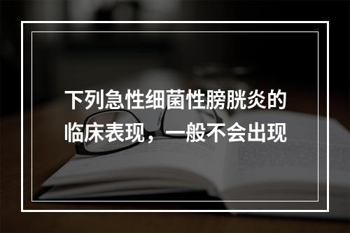 下列急性细菌性膀胱炎的临床表现，一般不会出现