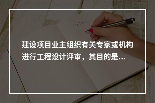 建设项目业主组织有关专家或机构进行工程设计评审，其目的是（　