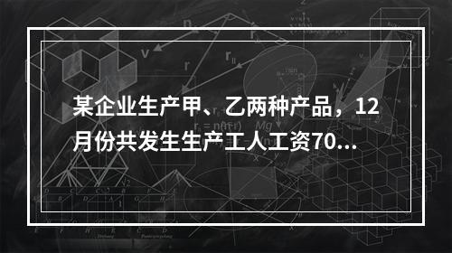 某企业生产甲、乙两种产品，12月份共发生生产工人工资70 0