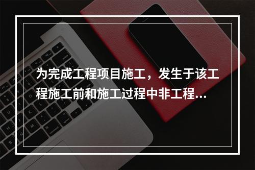 为完成工程项目施工，发生于该工程施工前和施工过程中非工程实体