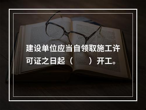 建设单位应当自领取施工许可证之日起（　　）开工。