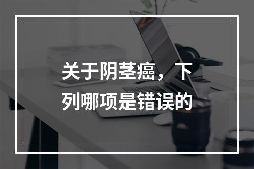 关于阴茎癌，下列哪项是错误的