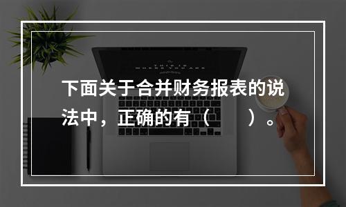 下面关于合并财务报表的说法中，正确的有（　　）。