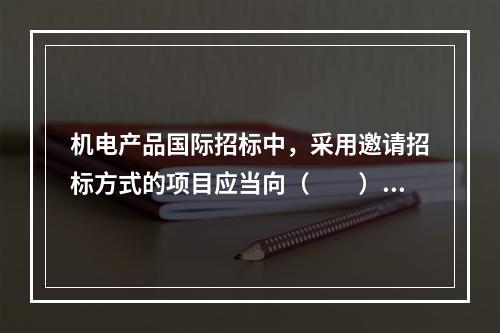 机电产品国际招标中，采用邀请招标方式的项目应当向（　　）备案