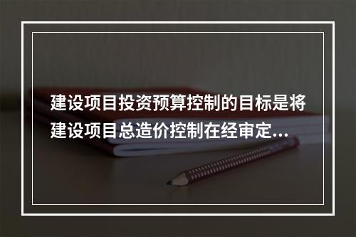 建设项目投资预算控制的目标是将建设项目总造价控制在经审定的（